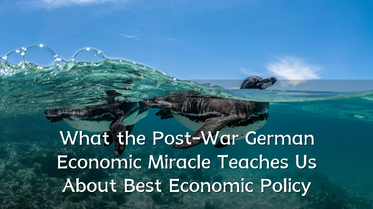 What the Post-War German Economic Miracle Teaches Us About Best Economic Policy