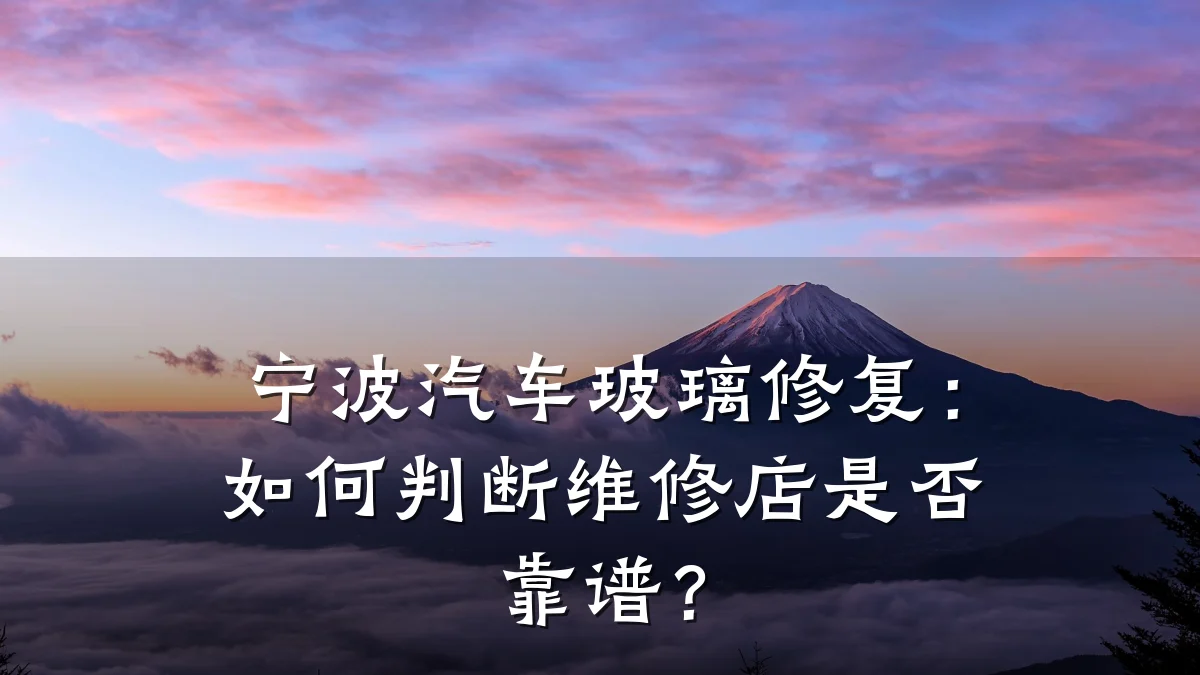 宁波汽车玻璃修复:如何判断维修店是否靠谱?